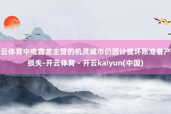 开云体育中电鑫龙主营的机灵城市仍因计提坏账准备产生损失-开云体育 - 开云kaiyun(中国)