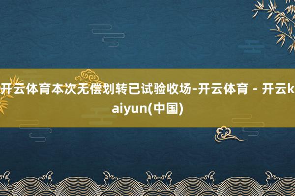 开云体育本次无偿划转已试验收场-开云体育 - 开云kaiyun(中国)