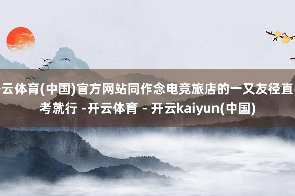开云体育(中国)官方网站同作念电竞旅店的一又友径直参考就行 -开云体育 - 开云kaiyun(中国)