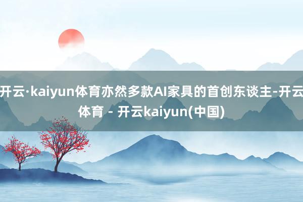 开云·kaiyun体育亦然多款AI家具的首创东谈主-开云体育 - 开云kaiyun(中国)