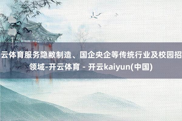 开云体育服务隐敝制造、国企央企等传统行业及校园招聘领域-开云体育 - 开云kaiyun(中国)