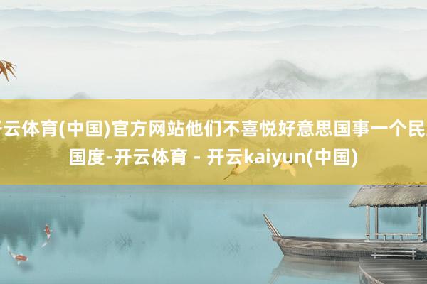 开云体育(中国)官方网站他们不喜悦好意思国事一个民主国度-开云体育 - 开云kaiyun(中国)