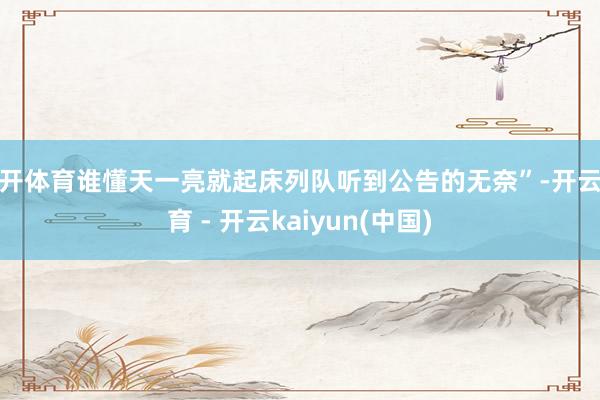 云开体育谁懂天一亮就起床列队听到公告的无奈”-开云体育 - 开云kaiyun(中国)