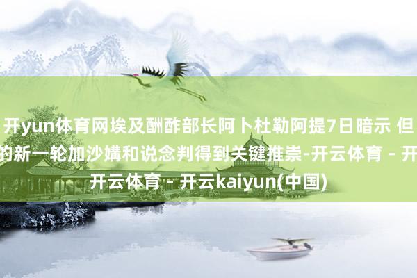 开yun体育网埃及酬酢部长阿卜杜勒阿提7日暗示 但愿正在埃及进行的新一轮加沙媾和说念判得到关键推崇-开云体育 - 开云kaiyun(中国)