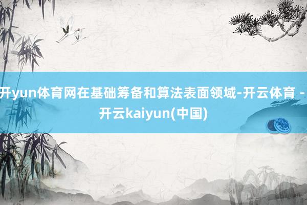 开yun体育网在基础筹备和算法表面领域-开云体育 - 开云kaiyun(中国)