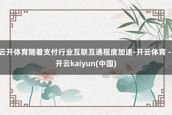 云开体育随着支付行业互联互通程度加速-开云体育 - 开云kaiyun(中国)