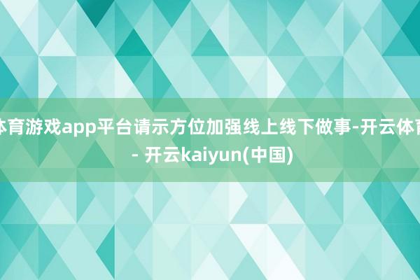 体育游戏app平台请示方位加强线上线下做事-开云体育 - 开云kaiyun(中国)