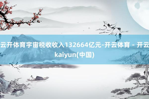 云开体育宇宙税收收入132664亿元-开云体育 - 开云kaiyun(中国)