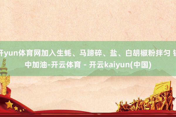 开yun体育网加入生蚝、马蹄碎、盐、白胡椒粉拌匀 锅中加油-开云体育 - 开云kaiyun(中国)