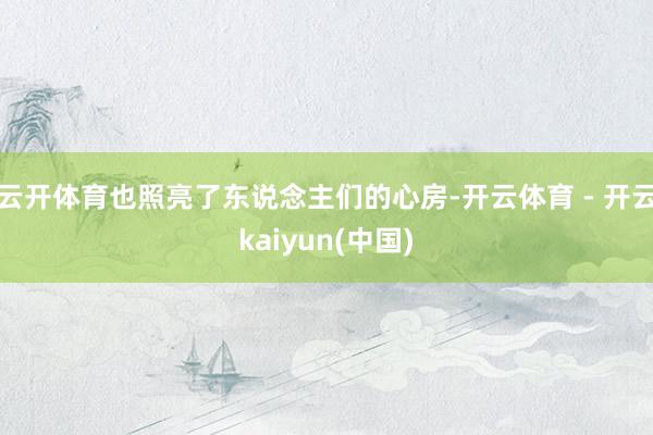 云开体育也照亮了东说念主们的心房-开云体育 - 开云kaiyun(中国)