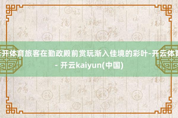 云开体育旅客在勤政殿前赏玩渐入佳境的彩叶-开云体育 - 开云kaiyun(中国)