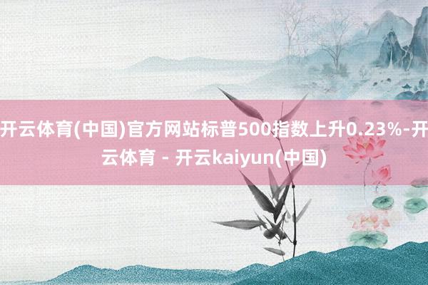 开云体育(中国)官方网站标普500指数上升0.23%-开云体育 - 开云kaiyun(中国)