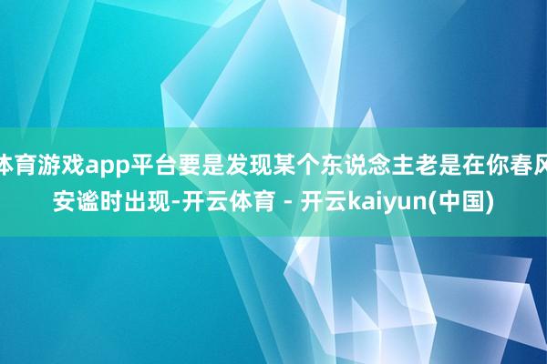 体育游戏app平台要是发现某个东说念主老是在你春风安谧时出现-开云体育 - 开云kaiyun(中国)