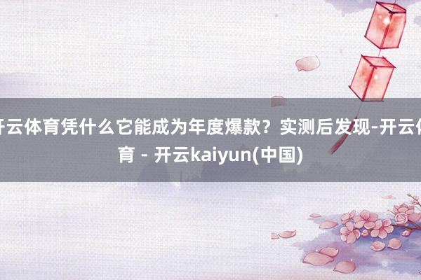 开云体育凭什么它能成为年度爆款？实测后发现-开云体育 - 开云kaiyun(中国)