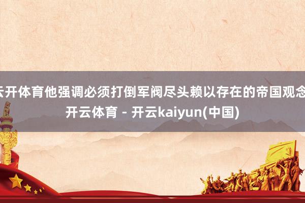 云开体育他强调必须打倒军阀尽头赖以存在的帝国观念-开云体育 - 开云kaiyun(中国)