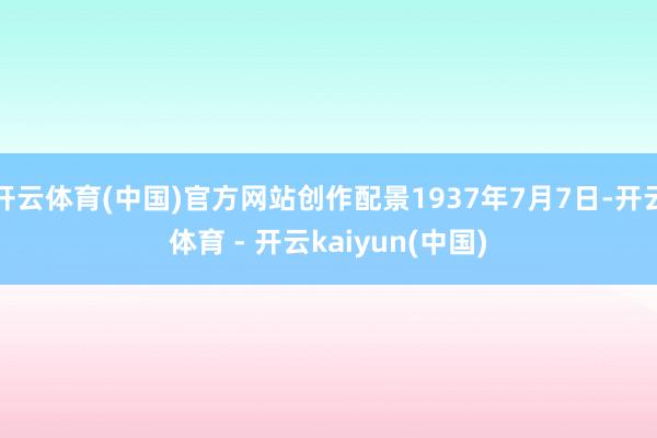 开云体育(中国)官方网站创作配景1937年7月7日-开云体育 - 开云kaiyun(中国)
