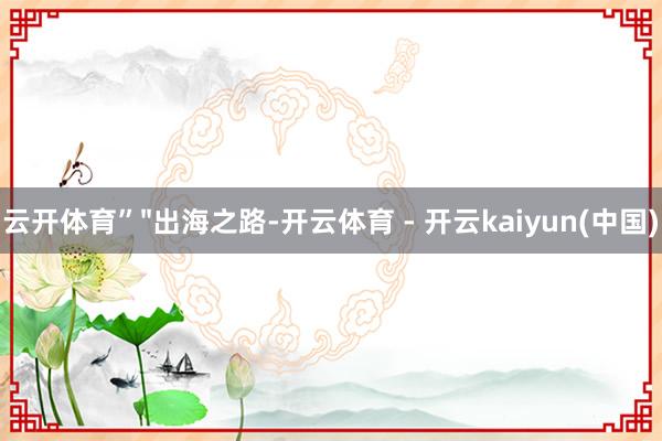 云开体育”"出海之路-开云体育 - 开云kaiyun(中国)