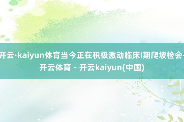 开云·kaiyun体育当今正在积极激动临床I期爬坡检会-开云体育 - 开云kaiyun(中国)