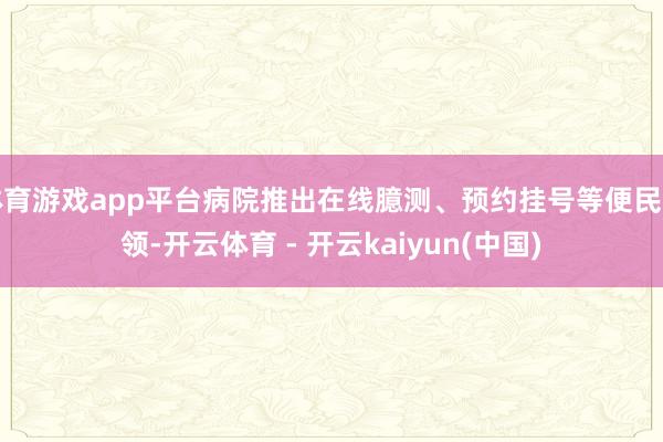 体育游戏app平台病院推出在线臆测、预约挂号等便民要领-开云体育 - 开云kaiyun(中国)