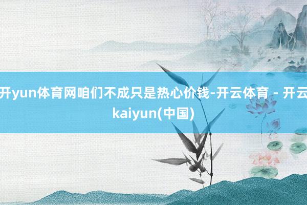 开yun体育网咱们不成只是热心价钱-开云体育 - 开云kaiyun(中国)