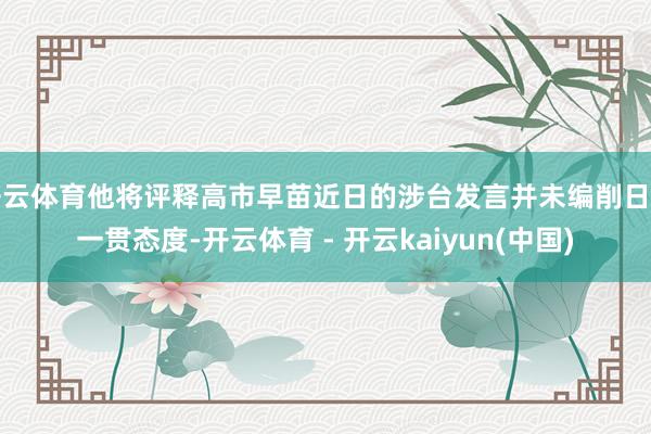 开云体育他将评释高市早苗近日的涉台发言并未编削日方一贯态度-开云体育 - 开云kaiyun(中国)