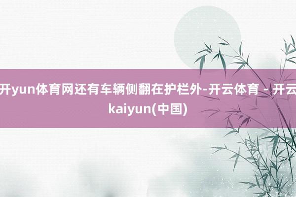 开yun体育网还有车辆侧翻在护栏外-开云体育 - 开云kaiyun(中国)