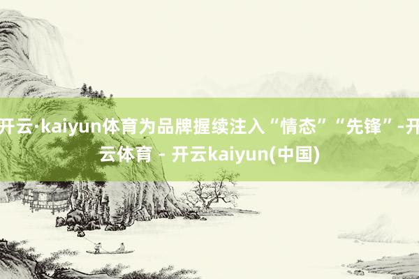 开云·kaiyun体育为品牌握续注入“情态”“先锋”-开云体育 - 开云kaiyun(中国)