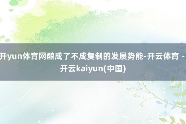 开yun体育网酿成了不成复制的发展势能-开云体育 - 开云kaiyun(中国)