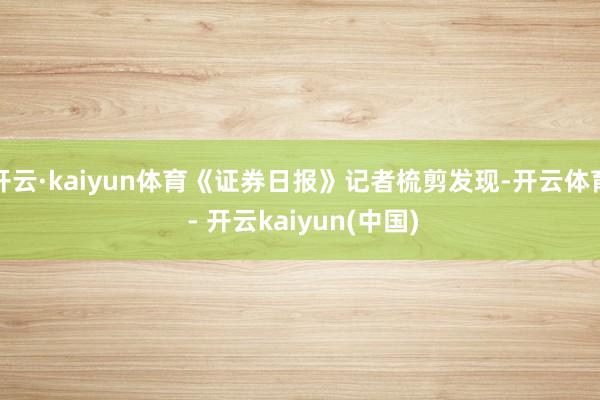 开云·kaiyun体育《证券日报》记者梳剪发现-开云体育 - 开云kaiyun(中国)
