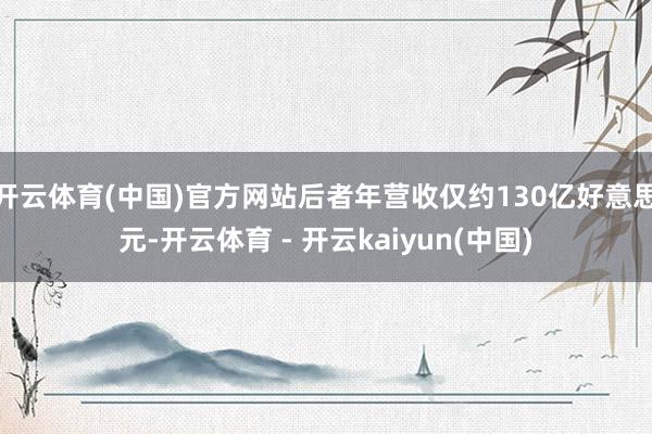 开云体育(中国)官方网站后者年营收仅约130亿好意思元-开云体育 - 开云kaiyun(中国)
