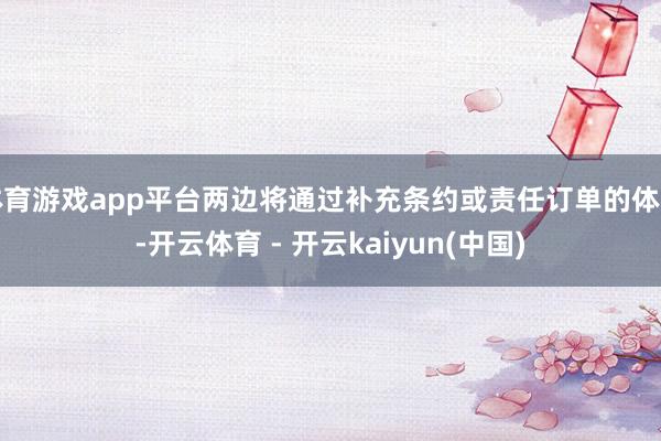 体育游戏app平台两边将通过补充条约或责任订单的体式-开云体育 - 开云kaiyun(中国)