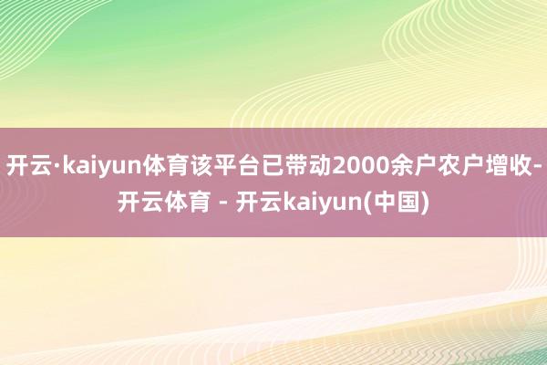 开云·kaiyun体育该平台已带动2000余户农户增收-开云体育 - 开云kaiyun(中国)