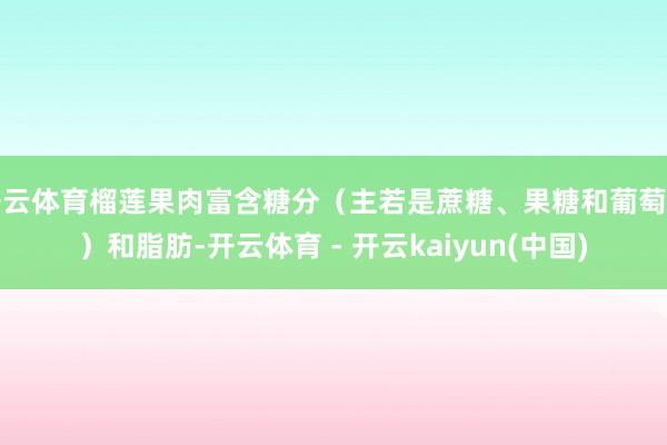 开云体育榴莲果肉富含糖分（主若是蔗糖、果糖和葡萄糖）和脂肪-开云体育 - 开云kaiyun(中国)
