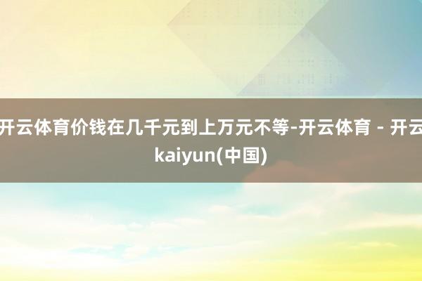 开云体育价钱在几千元到上万元不等-开云体育 - 开云kaiyun(中国)