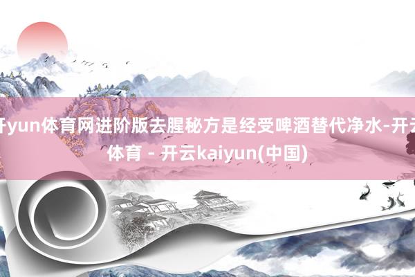 开yun体育网进阶版去腥秘方是经受啤酒替代净水-开云体育 - 开云kaiyun(中国)