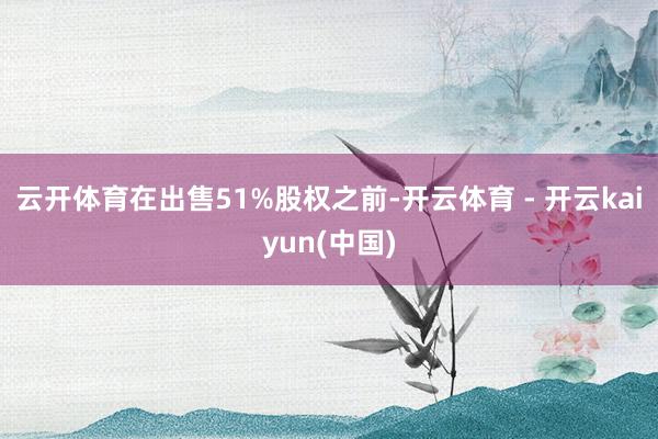 云开体育在出售51%股权之前-开云体育 - 开云kaiyun(中国)