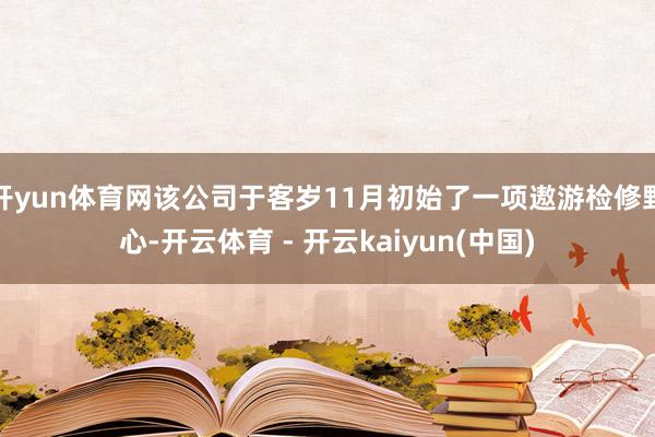 开yun体育网该公司于客岁11月初始了一项遨游检修野心-开云体育 - 开云kaiyun(中国)