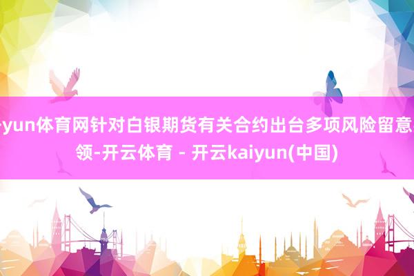 开yun体育网针对白银期货有关合约出台多项风险留意要领-开云体育 - 开云kaiyun(中国)