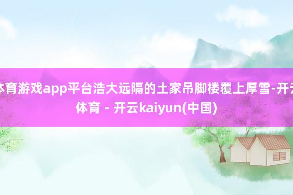 体育游戏app平台浩大远隔的土家吊脚楼覆上厚雪-开云体育 - 开云kaiyun(中国)
