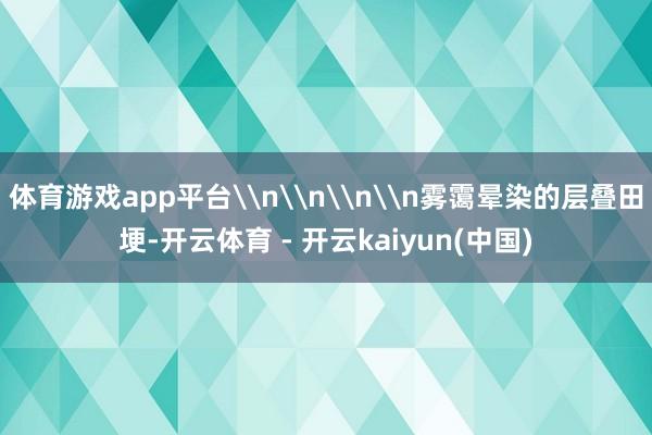 体育游戏app平台\n\n\n\n雾霭晕染的层叠田埂-开云体育 - 开云kaiyun(中国)