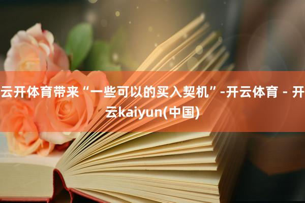 云开体育带来“一些可以的买入契机”-开云体育 - 开云kaiyun(中国)