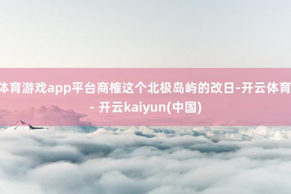 体育游戏app平台商榷这个北极岛屿的改日-开云体育 - 开云kaiyun(中国)
