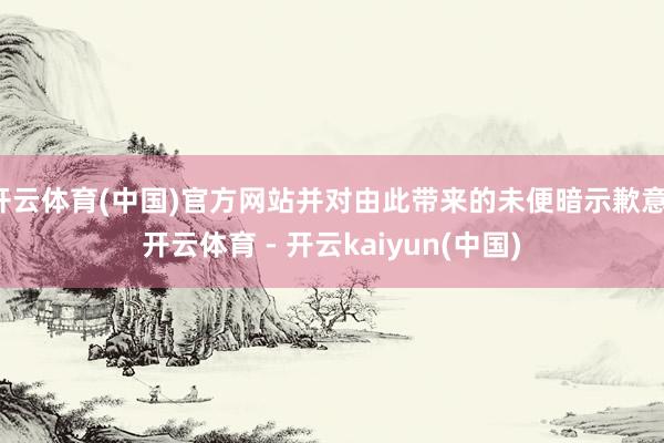 开云体育(中国)官方网站并对由此带来的未便暗示歉意-开云体育 - 开云kaiyun(中国)