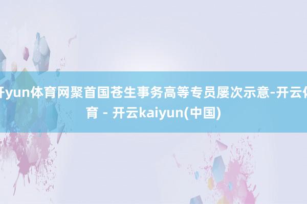 开yun体育网聚首国苍生事务高等专员屡次示意-开云体育 - 开云kaiyun(中国)