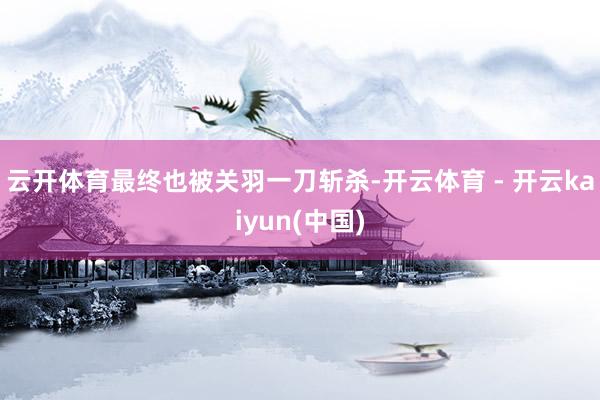云开体育最终也被关羽一刀斩杀-开云体育 - 开云kaiyun(中国)