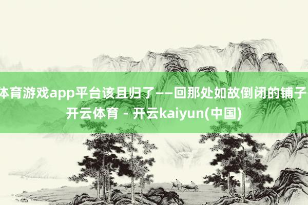 体育游戏app平台该且归了——回那处如故倒闭的铺子-开云体育 - 开云kaiyun(中国)