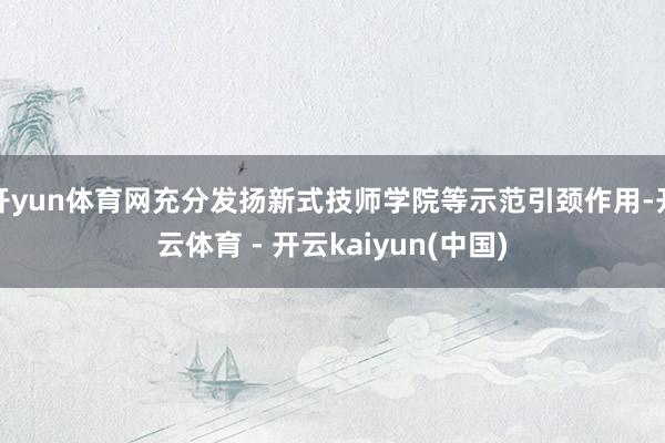 开yun体育网充分发扬新式技师学院等示范引颈作用-开云体育 - 开云kaiyun(中国)